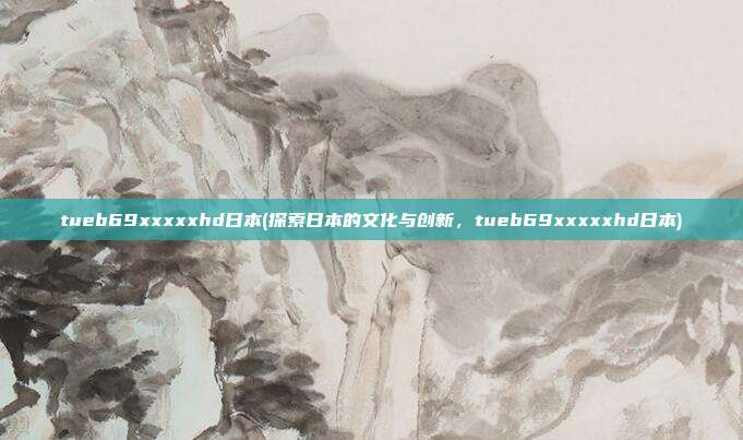 tueb69xxxxxhd日本(探索日本的文化与创新，tueb69xxxxxhd日本)