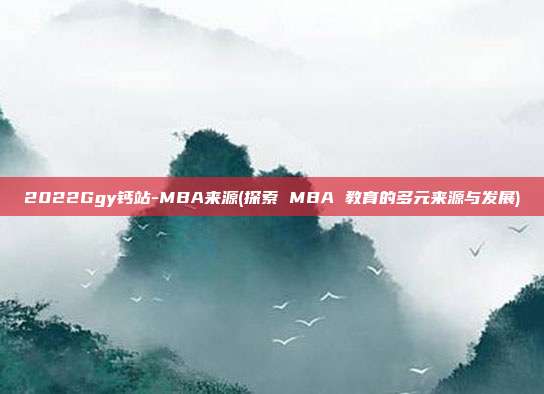 2022Ggy钙站-MBA来源(探索 MBA 教育的多元来源与发展)