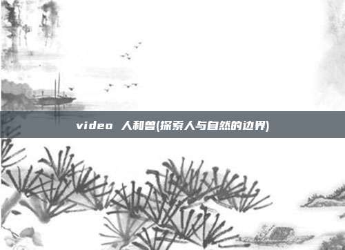 video 人和兽(探索人与自然的边界)