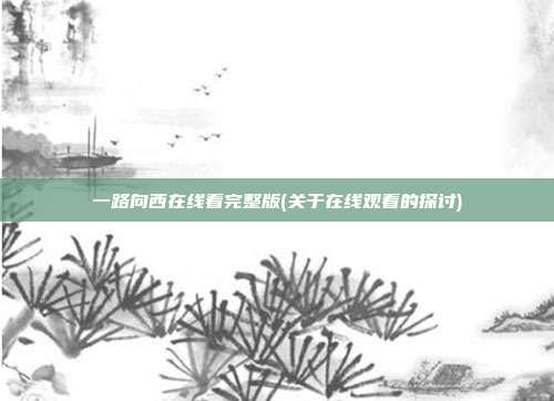 一路向西在线看完整版(关于在线观看的探讨)