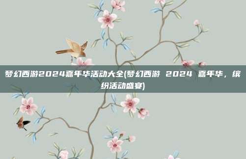 梦幻西游2024嘉年华活动大全(梦幻西游 2024 嘉年华，缤纷活动盛宴)