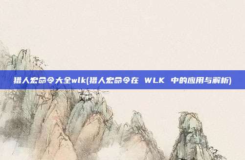 猎人宏命令大全wlk(猎人宏命令在 WLK 中的应用与解析)