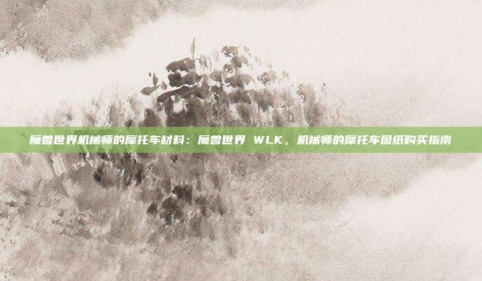 魔兽世界机械师的摩托车材料：魔兽世界 WLK，机械师的摩托车图纸购买指南