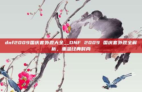 dnf2009国庆套外观大全__DNF 2009 国庆套外观全解析，重温经典时尚