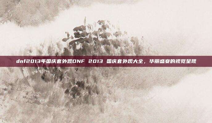 dnf2013年国庆套外观DNF 2013 国庆套外观大全，华丽盛宴的视觉呈现