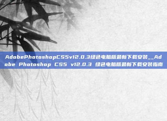 AdobePhotoshopCS5v12.0.3绿色电脑版最新下载安装__Adobe Photoshop CS5 v12.0.3 绿色电脑版最新下载安装指南