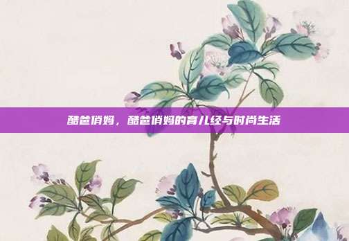 酷爸俏妈，酷爸俏妈的育儿经与时尚生活