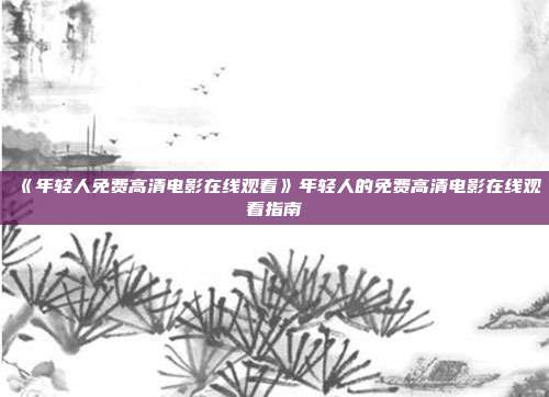 《年轻人免费高清电影在线观看》年轻人的免费高清电影在线观看指南