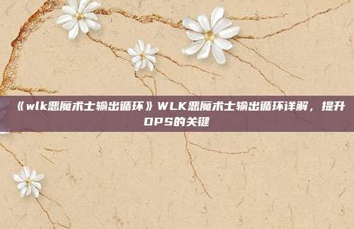 《wlk恶魔术士输出循环》WLK恶魔术士输出循环详解，提升DPS的关键